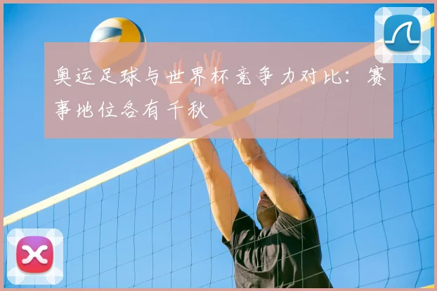 奥运足球与世界杯竞争力对比：赛事地位各有千秋