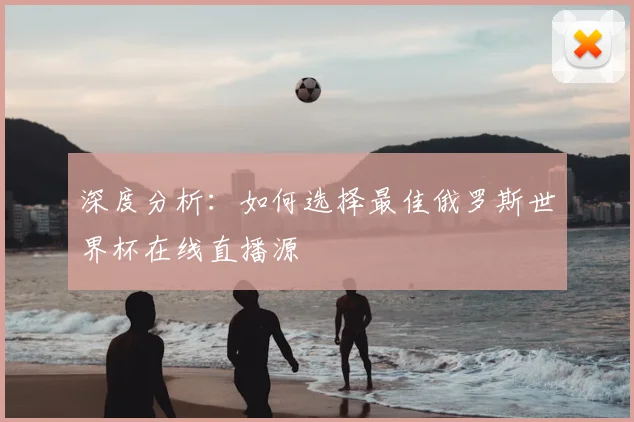 深度分析：如何选择最佳俄罗斯世界杯在线直播源
