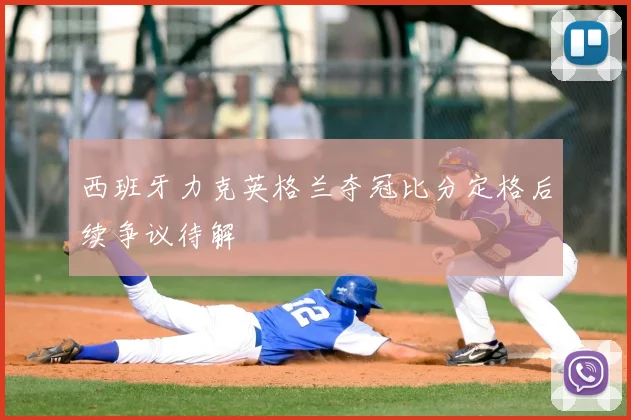 西班牙力克英格兰夺冠比分定格后续争议待解