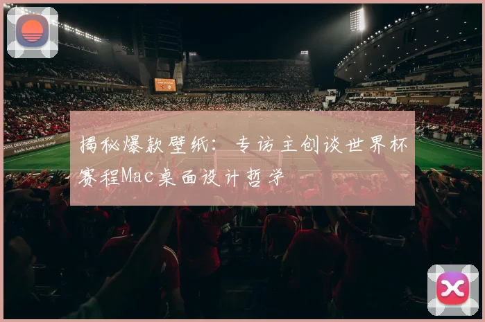 揭秘爆款壁纸：专访主创谈世界杯赛程Mac桌面设计哲学