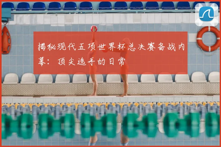揭秘现代五项世界杯总决赛备战内幕:顶尖选手的日常