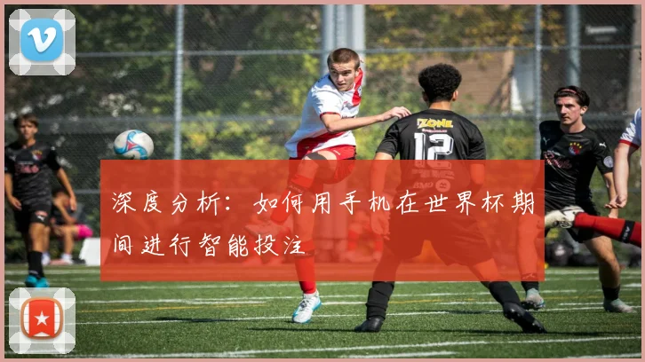 深度分析：如何用手机在世界杯期间进行智能投注
