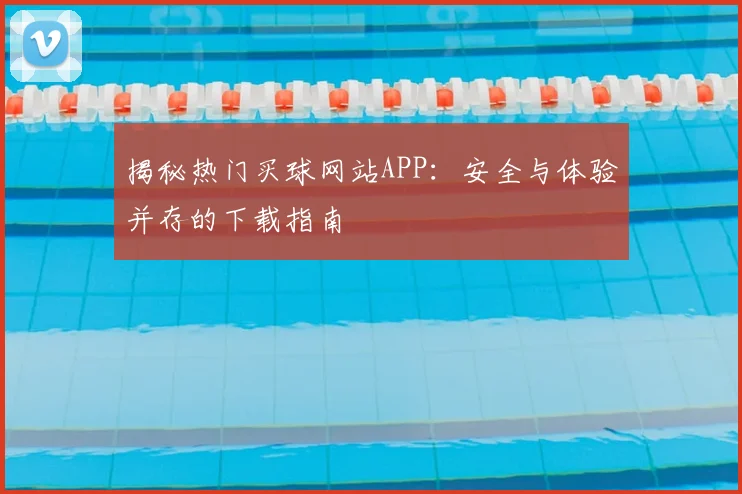 揭秘热门买球网站APP：安全与体验并存的下载指南