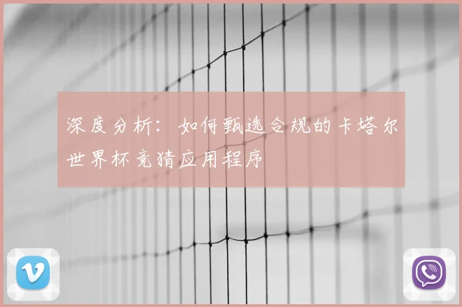 深度分析:如何甄选合规的卡塔尔世界杯竞猜应用程序