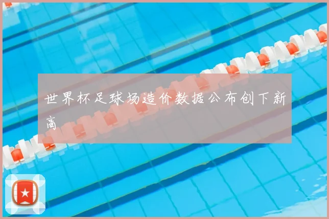 世界杯足球场造价数据公布创下新高