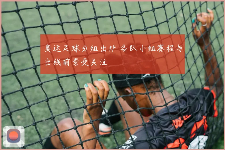 奥运足球分组出炉 各队小组赛程与出线前景受关注