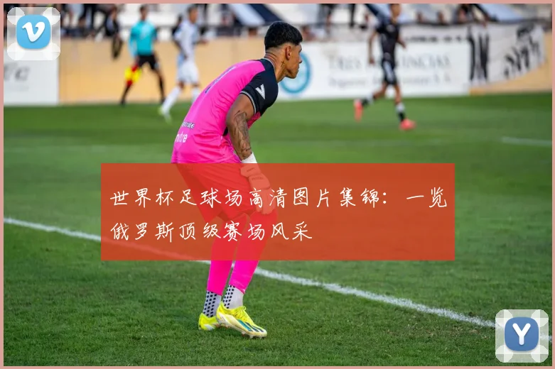 世界杯足球场高清图片集锦：一览俄罗斯顶级赛场风采