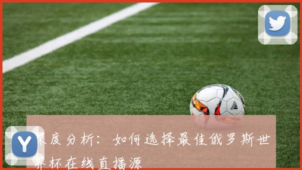 深度分析:如何选择最佳俄罗斯世界杯在线直播源