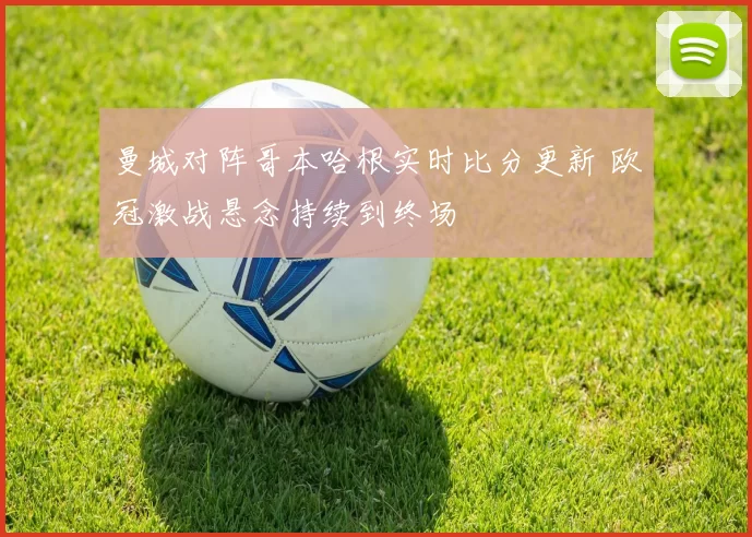 曼城对阵哥本哈根实时比分更新 欧冠激战悬念持续到终场