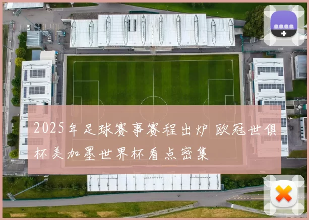 2025年足球赛事赛程出炉 欧冠世俱杯美加墨世界杯看点密集