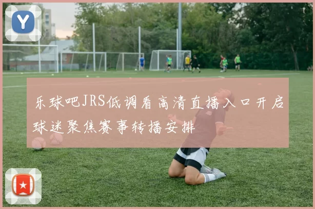 乐球吧JRS低调看高清直播入口开启球迷聚焦赛事转播安排