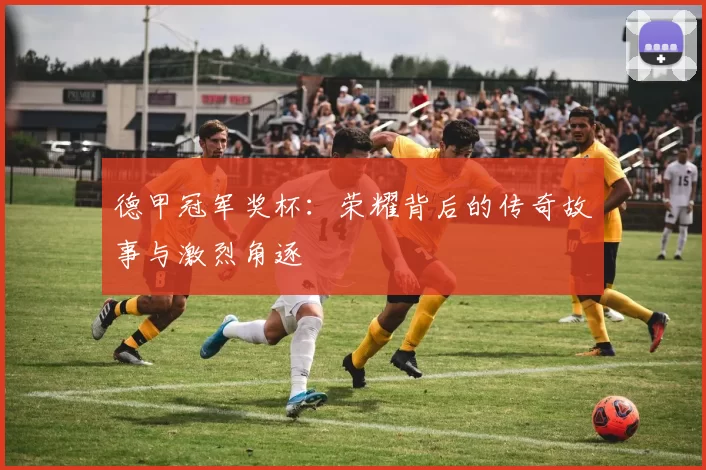 德甲冠军奖杯：荣耀背后的传奇故事与激烈角逐