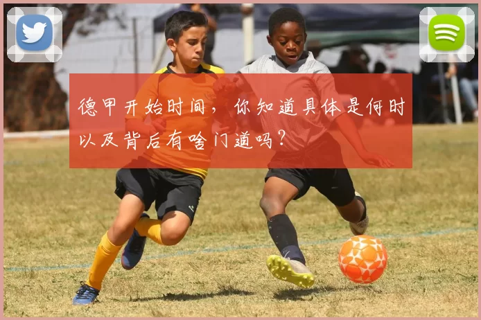 德甲开始时间，你知道具体是何时以及背后有啥门道吗？