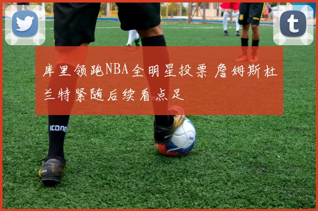 库里领跑NBA全明星投票 詹姆斯杜兰特紧随后续看点足