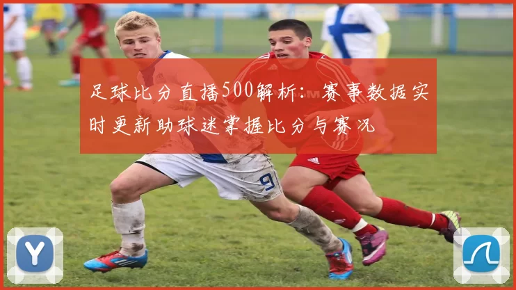 足球比分直播500解析：赛事数据实时更新助球迷掌握比分与赛况