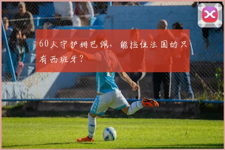 60人守护姆巴佩，能挡住法国的只有西班牙？