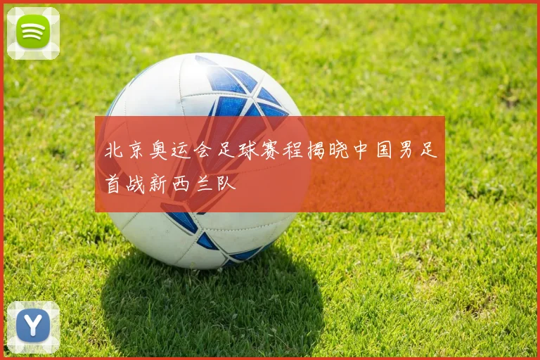 北京奥运会足球赛程揭晓中国男足首战新西兰队