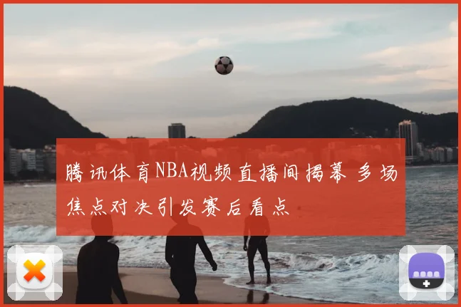 腾讯体育NBA视频直播间揭幕 多场焦点对决引发赛后看点