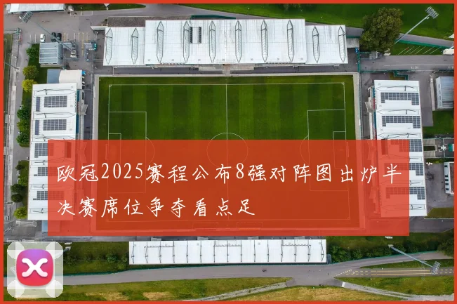 欧冠2025赛程公布8强对阵图出炉半决赛席位争夺看点足