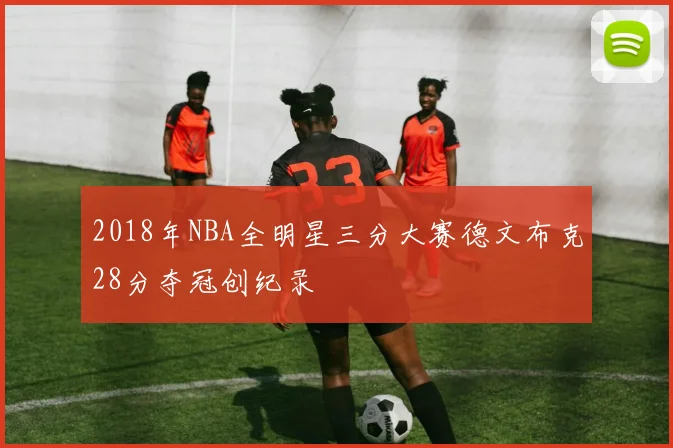 2018年NBA全明星三分大赛德文布克28分夺冠创纪录