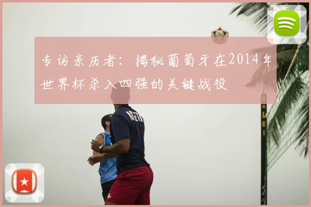 专访亲历者:揭秘葡萄牙在2014年世界杯杀入四强的关键战役