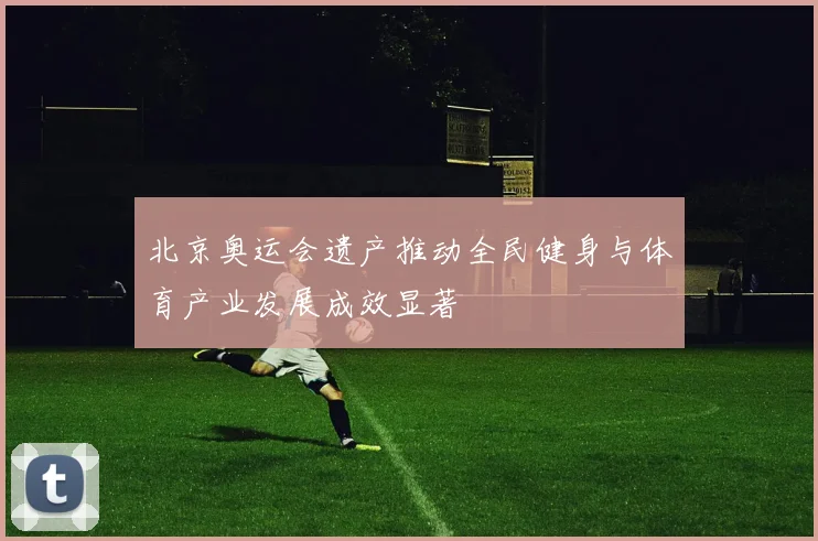 北京奥运会遗产推动全民健身与体育产业发展成效显著