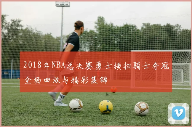 2018年NBA总决赛勇士横扫骑士夺冠全场回放与精彩集锦
