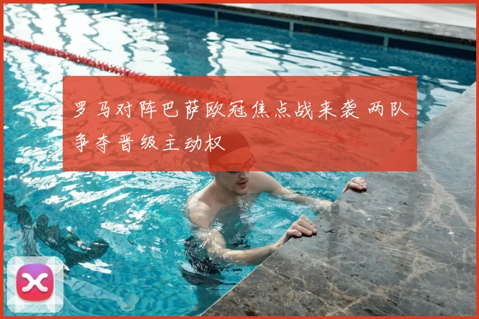 罗马对阵巴萨欧冠焦点战来袭 两队争夺晋级主动权