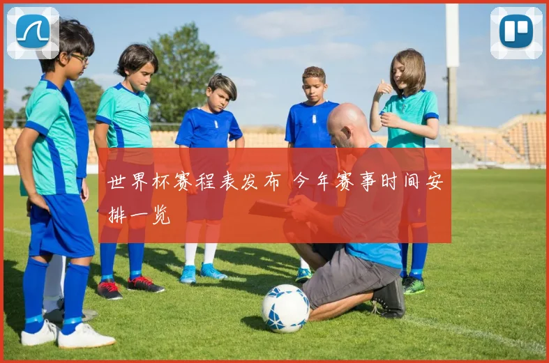 世界杯赛程表发布 今年赛事时间安排一览