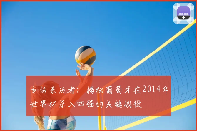 专访亲历者：揭秘葡萄牙在2014年世界杯杀入四强的关键战役