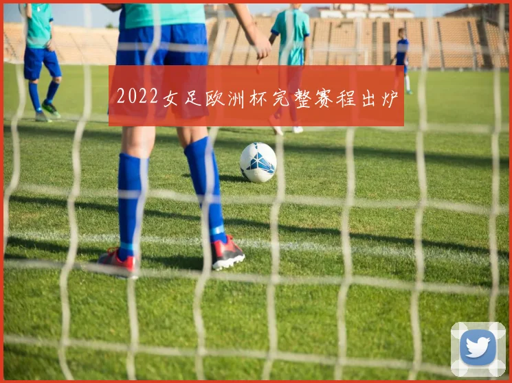 2022女足欧洲杯完整赛程出炉