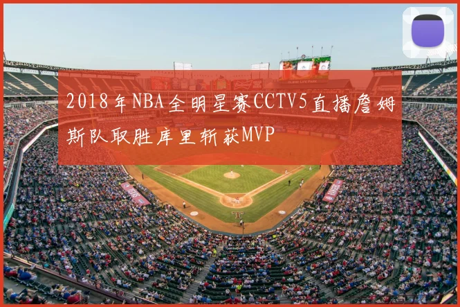 2018年NBA全明星赛CCTV5直播詹姆斯队取胜库里斩获MVP