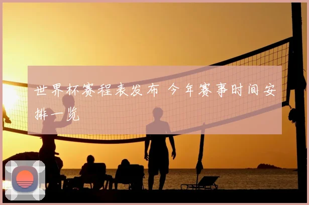 世界杯赛程表发布 今年赛事时间安排一览