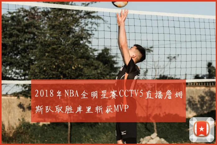 2018年NBA全明星赛CCTV5直播詹姆斯队取胜库里斩获MVP
