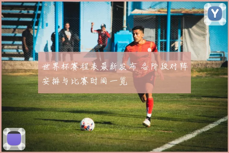 世界杯赛程表最新发布 各阶段对阵安排与比赛时间一览