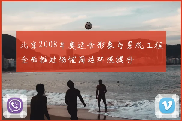 北京2008年奥运会形象与景观工程全面推进场馆周边环境提升