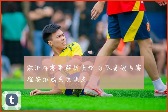 欧洲杯赛事解析出炉 各队备战与赛程安排成关注焦点